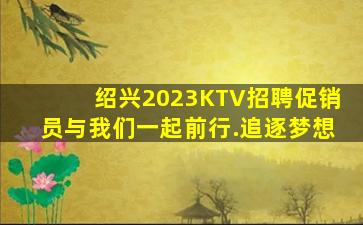 绍兴2023KTV招聘促销员与我们一起前行.追逐梦想